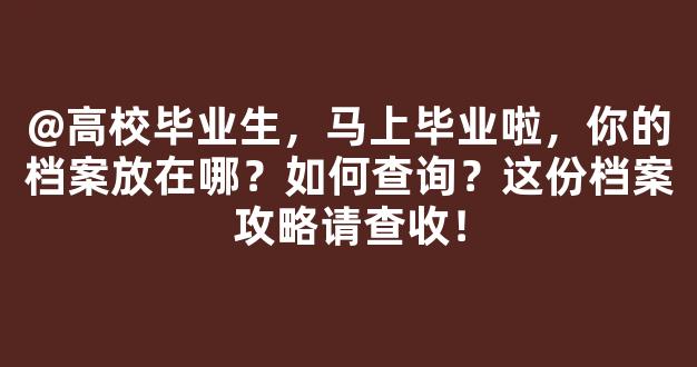 @高校毕业生，马上毕业啦，你的档案放在哪？如何查询？这份档案攻略请查收！