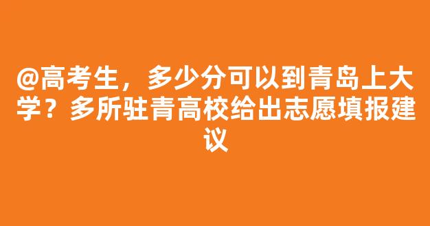 <b>@高考生，多少分可以到青岛上大学？多所驻青高校给出志愿填报建议</b>