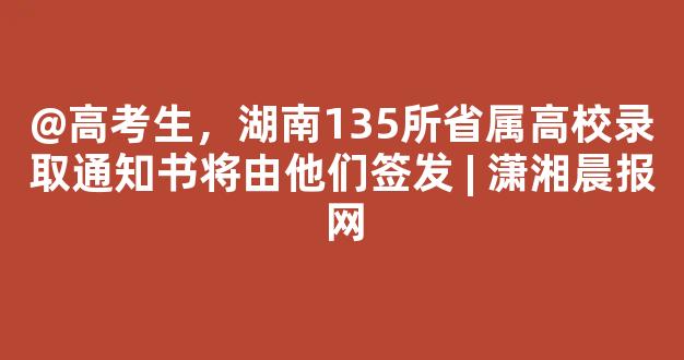 <b>@高考生，湖南135所省属高校录取通知书将由他们签发 | 潇湘晨报网</b>