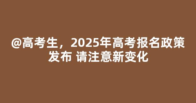 <b>@高考生，2025年高考报名政策发布 请注意新变化</b>