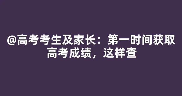 @高考考生及家长：第一时间获取高考成绩，这样查