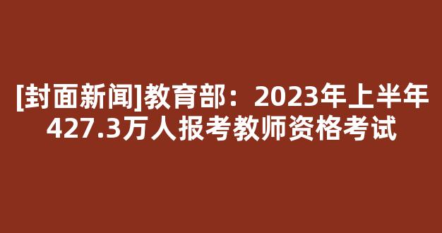 <b>[封面新闻]教育部：2023年上半年427.3万人报考教师资格考试</b>