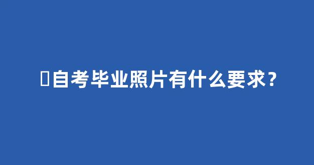 ​自考毕业照片有什么要求？