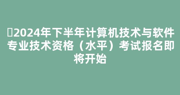 <b>​2024年下半年计算机技术与软件专业技术资格（水平）考试报名即将开始</b>