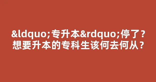 “专升本”停了？想要升本的专科生该何去何从？