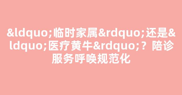 “临时家属”还是“医疗黄牛”？陪诊服务呼唤规范化