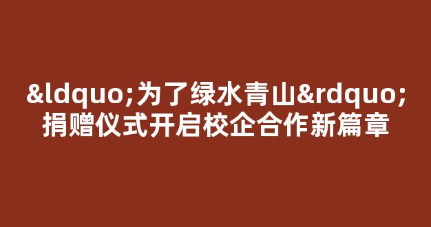 “为了绿水青山”捐赠仪式开启校企合作新篇章