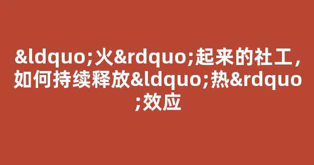 “火”起来的社工，如何持续释放“热”效应