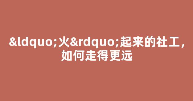 <b>“火”起来的社工，如何走得更远</b>