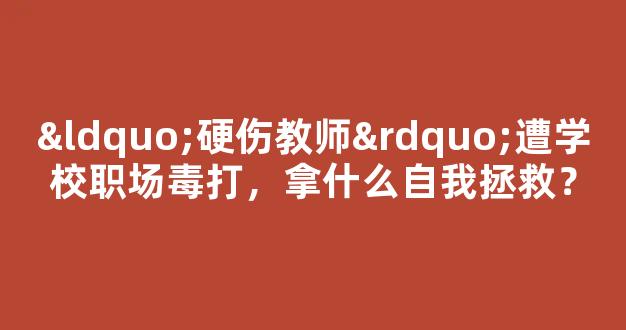 <b>“硬伤教师”遭学校职场毒打，拿什么自我拯救？</b>