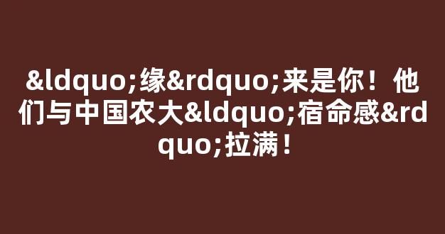 “缘”来是你！他们与中国农大“宿命感”拉满！