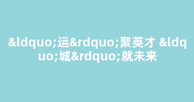 “运”聚英才 “城”就未来