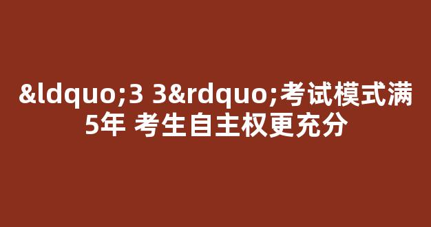 “3 3”考试模式满5年 考生自主权更充分