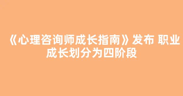 《心理咨询师成长指南》发布 职业成长划分为四阶段