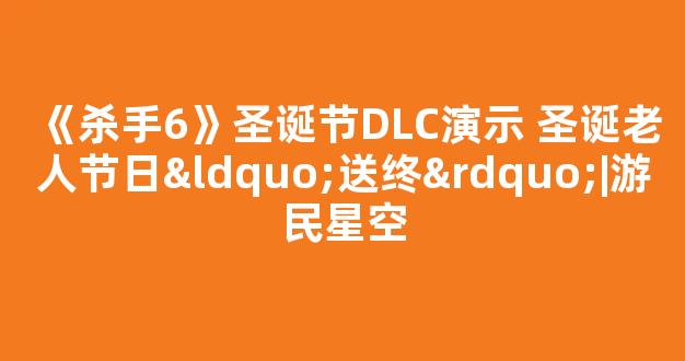 《杀手6》圣诞节DLC演示 圣诞老人节日“送终”|游民星空