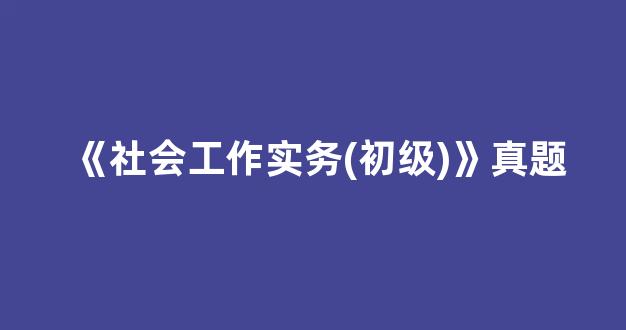 <b>《社会工作实务(初级)》真题</b>