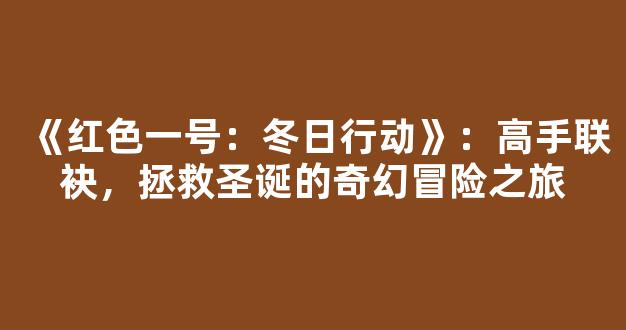 《红色一号：冬日行动》：高手联袂，拯救圣诞的奇幻冒险之旅