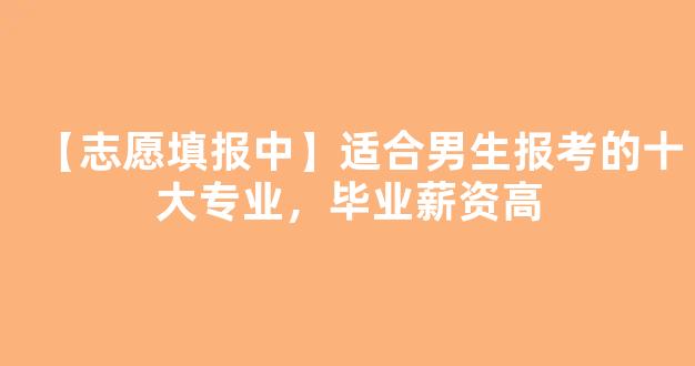 【志愿填报中】适合男生报考的十大专业，毕业薪资高