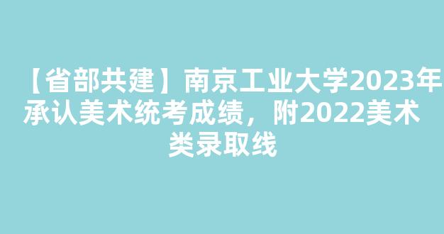 【省部共建】南京工业大学2023年承认美术统考成绩，附2022美术类录取线