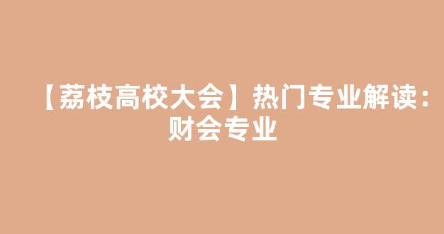 <b>【荔枝高校大会】热门专业解读：财会专业</b>