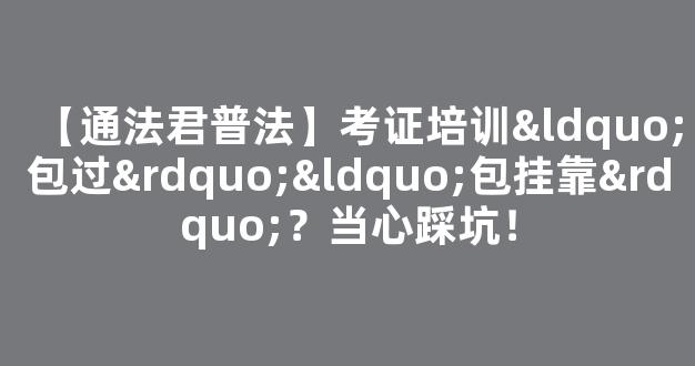 <b>【通法君普法】考证培训“包过”“包挂靠”？当心踩坑！</b>