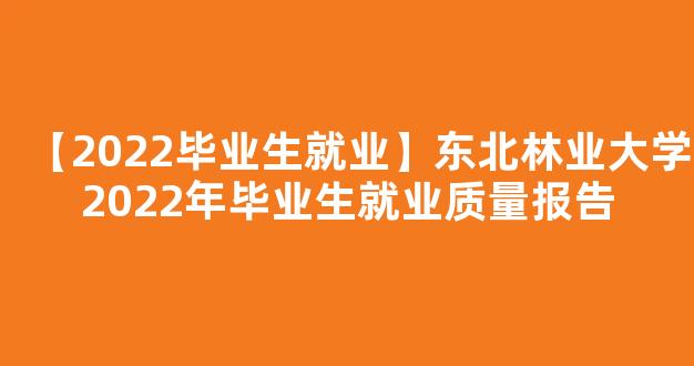 <b>【2022毕业生就业】东北林业大学2022年毕业生就业质量报告</b>