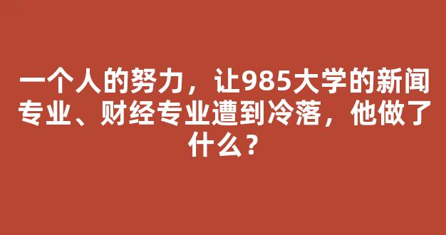 <b>一个人的努力，让985大学的新闻专业、财经专业遭到冷落，他做了什么？</b>