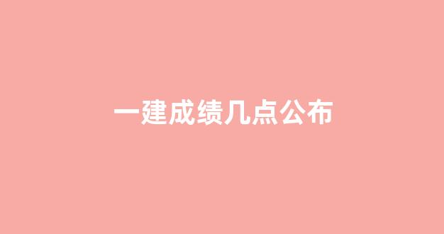 一建成绩几点公布