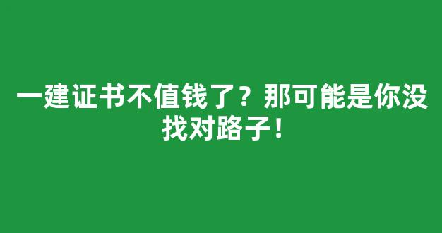 一建证书不值钱了？那可能是你没找对路子！