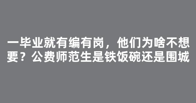 <b>一毕业就有编有岗，他们为啥不想要？公费师范生是铁饭碗还是围城</b>