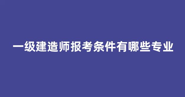 一级建造师报考条件有哪些专业