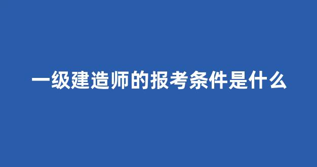 一级建造师的报考条件是什么