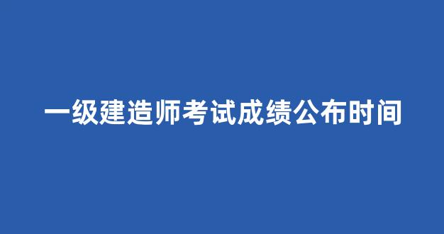 一级建造师考试成绩公布时间