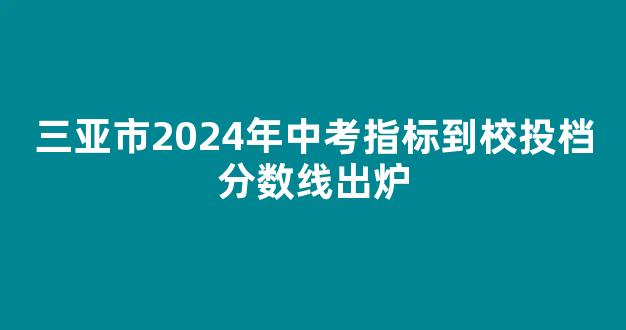 三亚市2024年中考指标到校投档分数线出炉