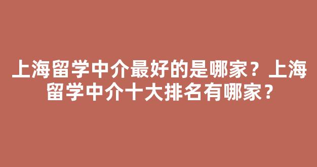 <b>上海留学中介最好的是哪家？上海留学中介十大排名有哪家？</b>