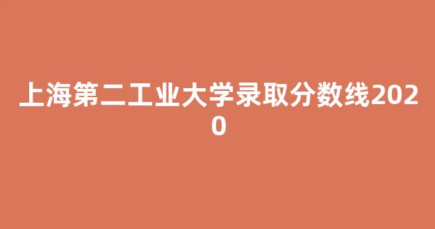 上海第二工业大学录取分数线2020