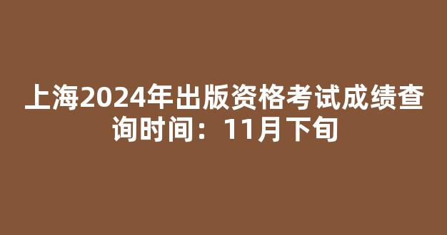 上海2024年出版资格考试成绩查询时间：11月下旬