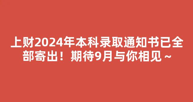 上财2024年本科录取通知书已全部寄出！期待9月与你相见～