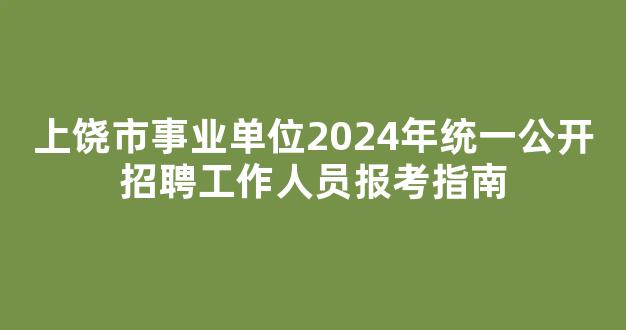 上饶市事业单位2024年统一公开招聘工作人员报考指南