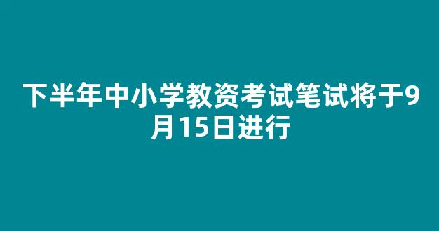 下半年中小学教资考试笔试将于9月15日进行