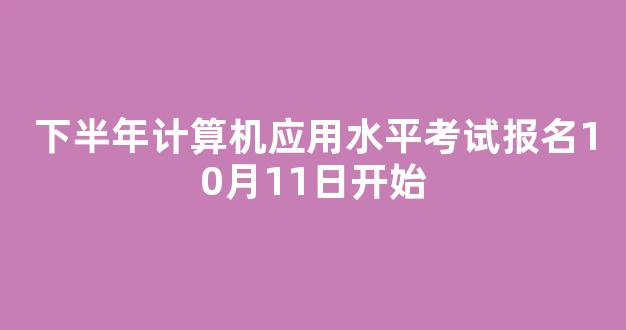 <b>下半年计算机应用水平考试报名10月11日开始</b>