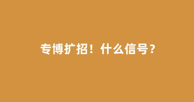 专博扩招！什么信号？