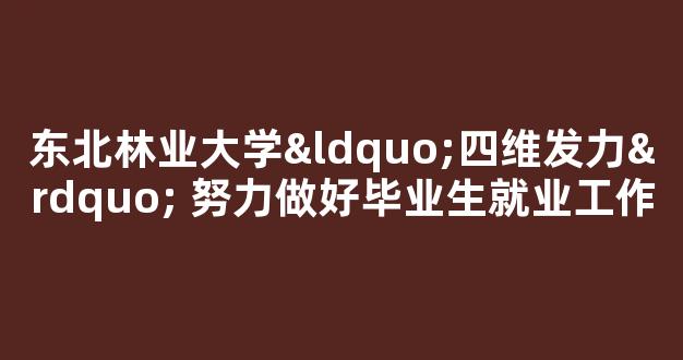 东北林业大学“四维发力” 努力做好毕业生就业工作