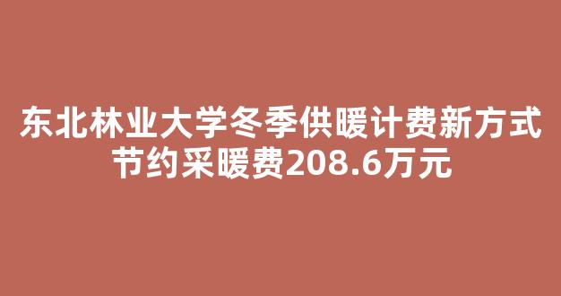 东北林业大学冬季供暖计费新方式节约采暖费208.6万元