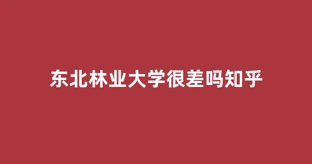 <b>东北林业大学很差吗知乎</b>