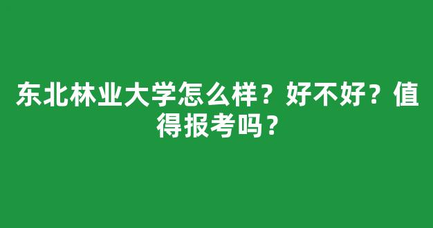 <b>东北林业大学怎么样？好不好？值得报考吗？</b>