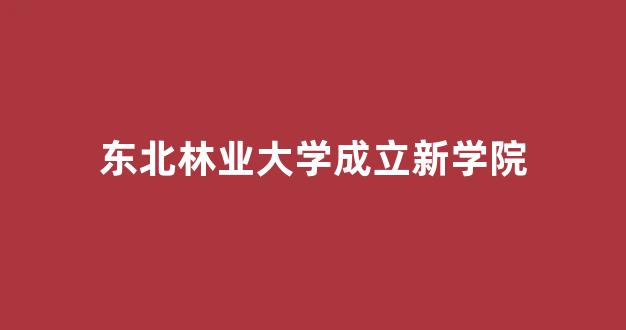 东北林业大学成立新学院