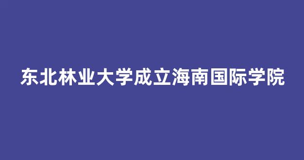 东北林业大学成立海南国际学院