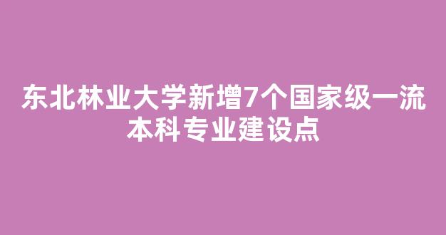 东北林业大学新增7个国家级一流本科专业建设点