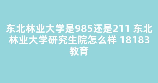 <b>东北林业大学是985还是211 东北林业大学研究生院怎么样 18183教育</b>